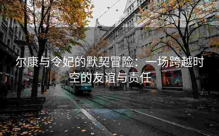 尔康与令妃的默契冒险：一场跨越时空的友谊与责任
