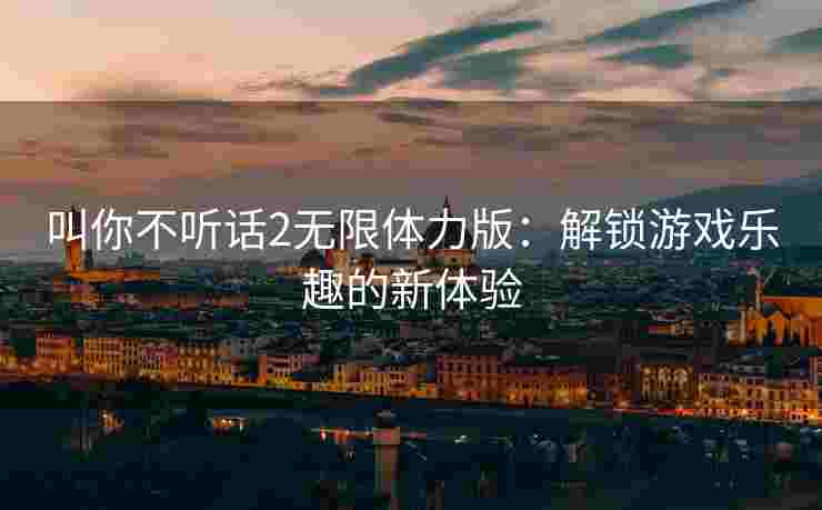 叫你不听话2无限体力版：解锁游戏乐趣的新体验