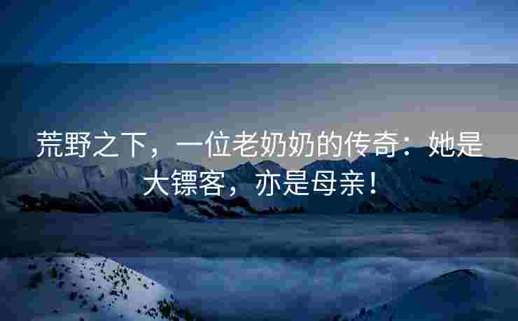 荒野之下，一位老奶奶的传奇：她是大镖客，亦是母亲！
