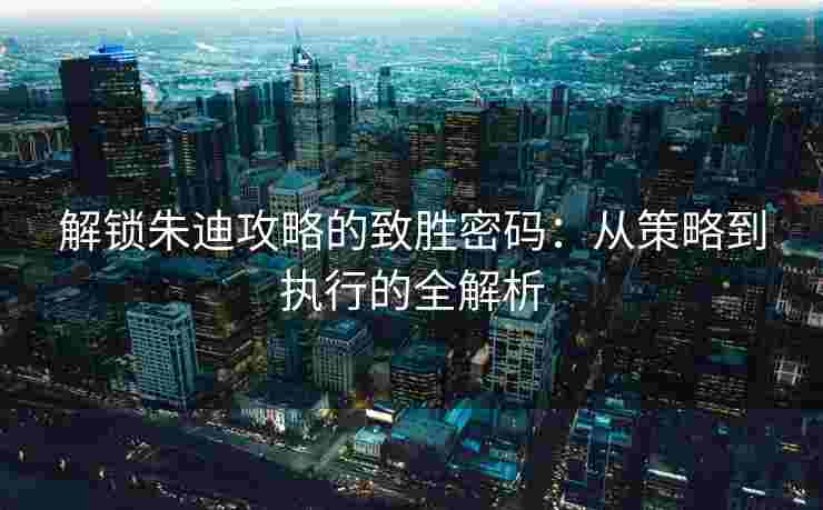 解锁朱迪攻略的致胜密码:从策略到执行的全解析 解锁朱迪攻略的致胜密码:从策略到执行的全解析