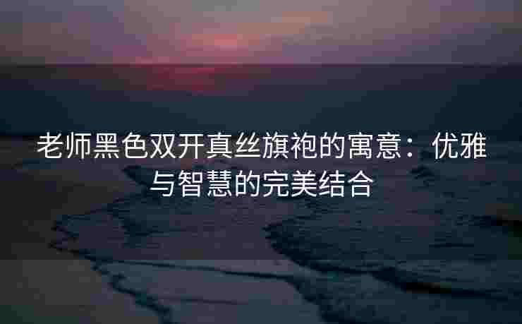 老师黑色双开真丝旗袍的寓意：优雅与智慧的完美结合