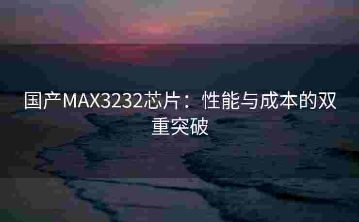 国产MAX3232芯片：性能与成本的双重突破