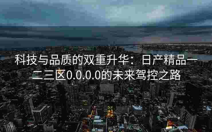 科技与品质的双重升华：日产精品一二三区0.0.0.0的未来驾控之路