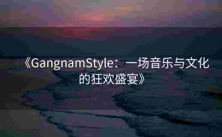 《GangnamStyle：一场音乐与文化的狂欢盛宴》