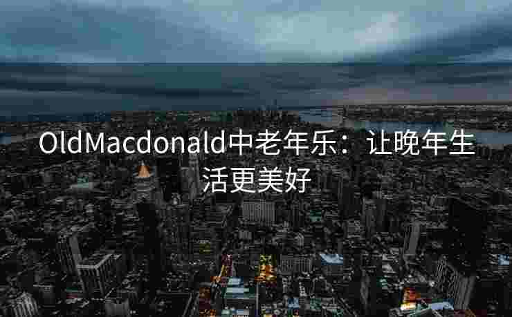 OldMacdonald中老年乐：让晚年生活更美好