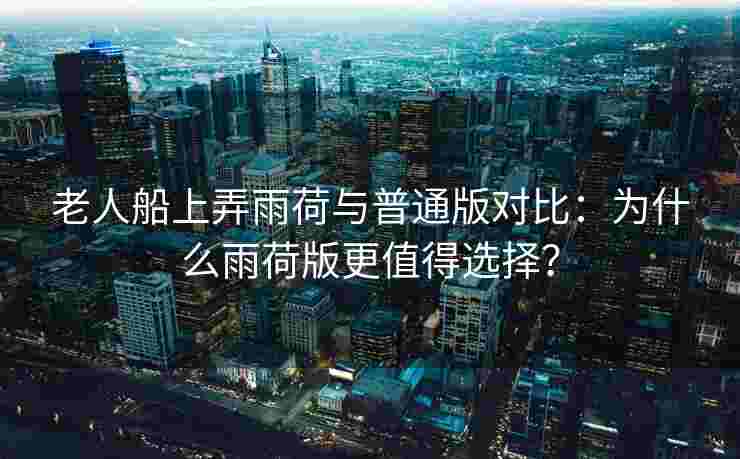 老人船上弄雨荷与普通版对比：为什么雨荷版更值得选择？