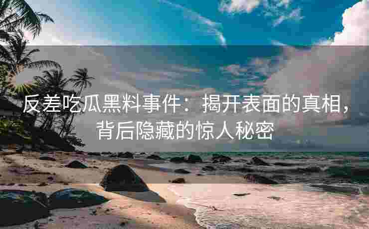 反差吃瓜黑料事件：揭开表面的真相，背后隐藏的惊人秘密