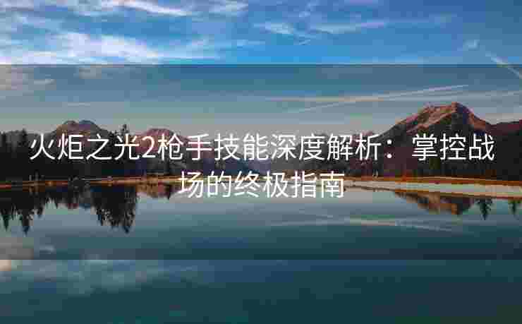 火炬之光2枪手技能深度解析：掌控战场的终极指南