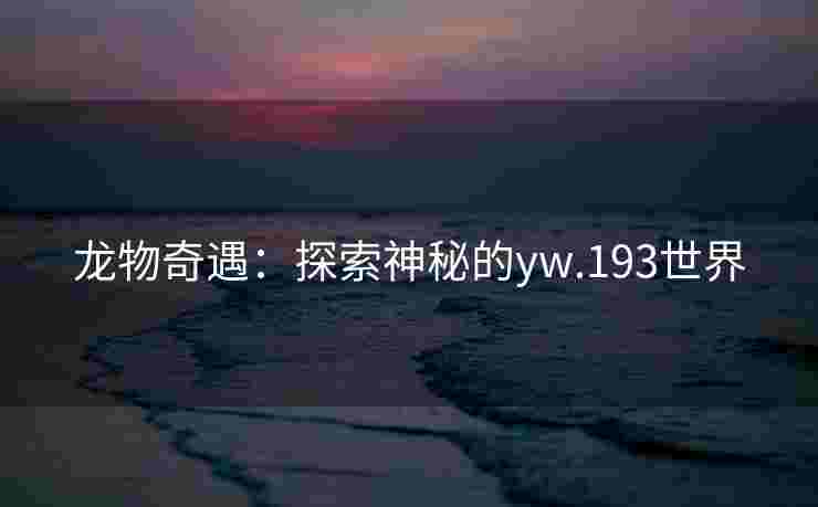 龙物奇遇：探索神秘的yw.193世界