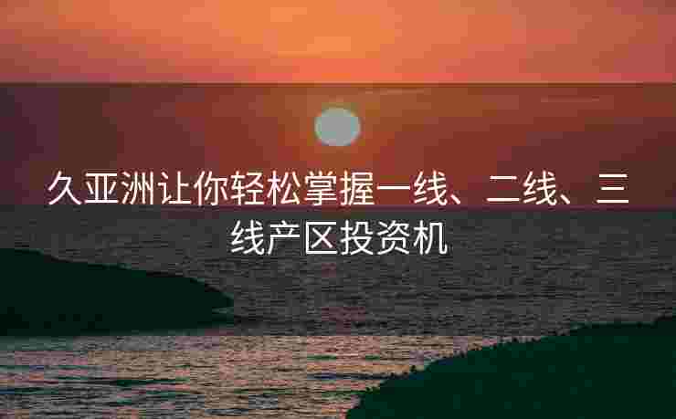 久亚洲让你轻松掌握一线、二线、三线产区投资机