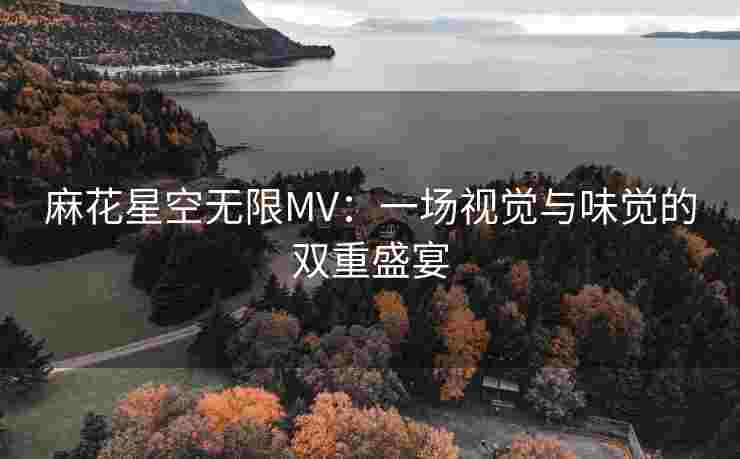麻花星空无限MV：一场视觉与味觉的双重盛宴
