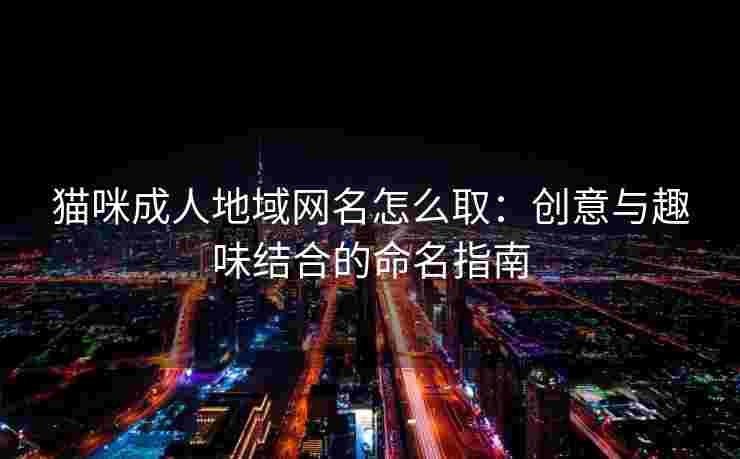 猫咪成人地域网名怎么取：创意与趣味结合的命名指南